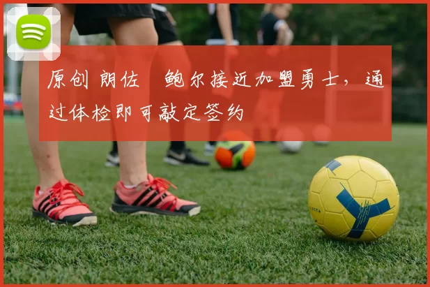 原创 朗佐・鲍尔接近加盟勇士，通过体检即可敲定签约