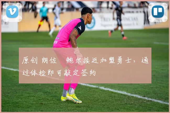 原创 朗佐・鲍尔接近加盟勇士，通过体检即可敲定签约