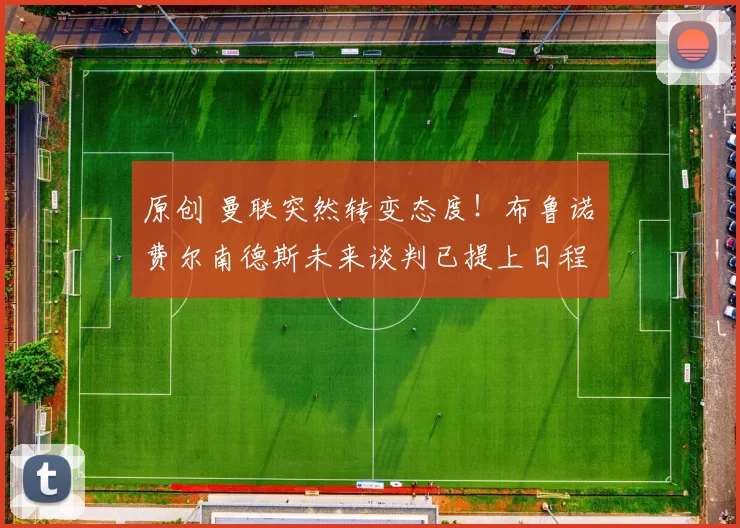 原创 曼联突然转变态度！布鲁诺・费尔南德斯未来谈判已提上日程