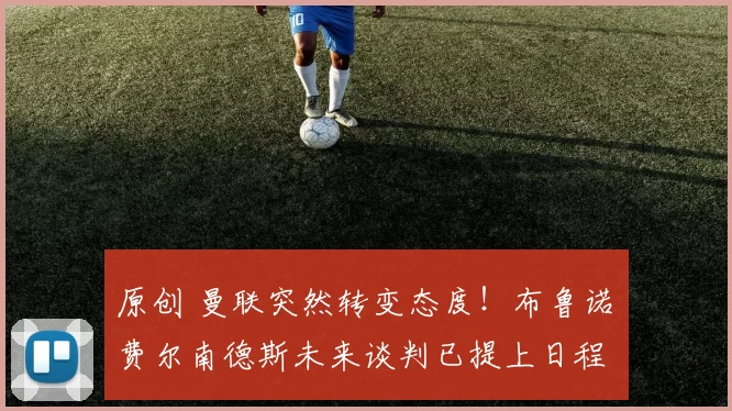 原创 曼联突然转变态度！布鲁诺・费尔南德斯未来谈判已提上日程