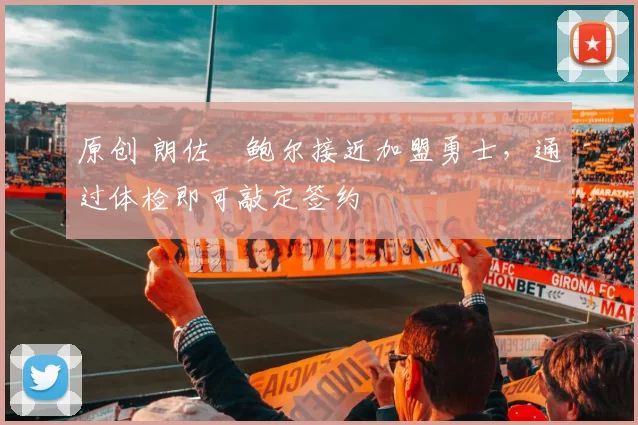 原创 朗佐・鲍尔接近加盟勇士，通过体检即可敲定签约