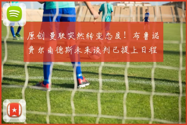 原创 曼联突然转变态度！布鲁诺・费尔南德斯未来谈判已提上日程