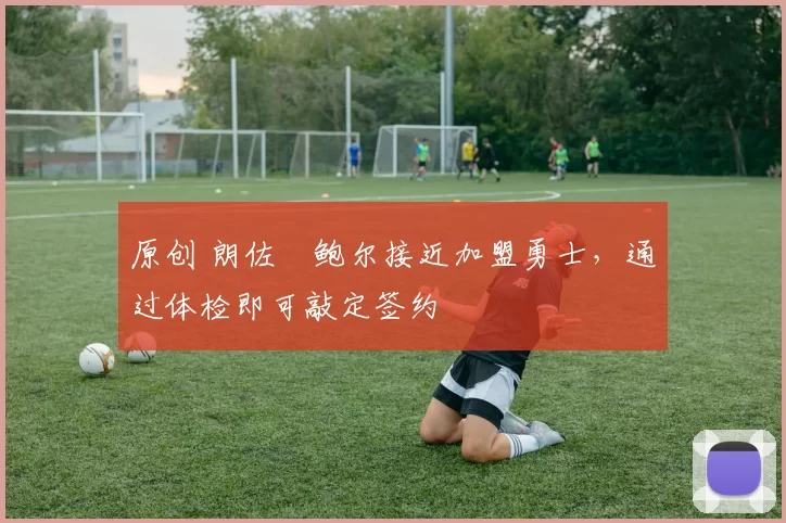 原创 朗佐・鲍尔接近加盟勇士，通过体检即可敲定签约