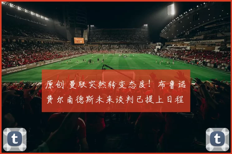 原创 曼联突然转变态度！布鲁诺・费尔南德斯未来谈判已提上日程