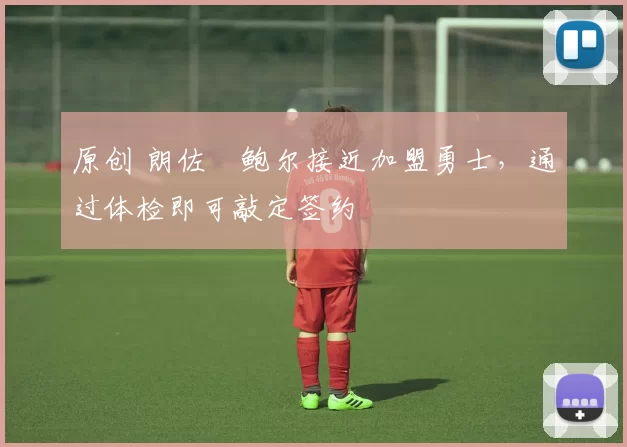 原创 朗佐・鲍尔接近加盟勇士，通过体检即可敲定签约