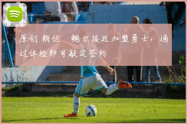 原创 朗佐・鲍尔接近加盟勇士，通过体检即可敲定签约