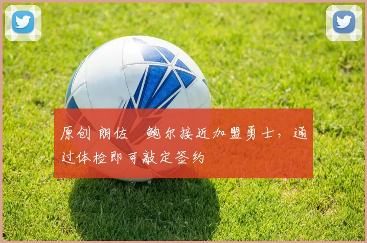 原创 朗佐・鲍尔接近加盟勇士，通过体检即可敲定签约