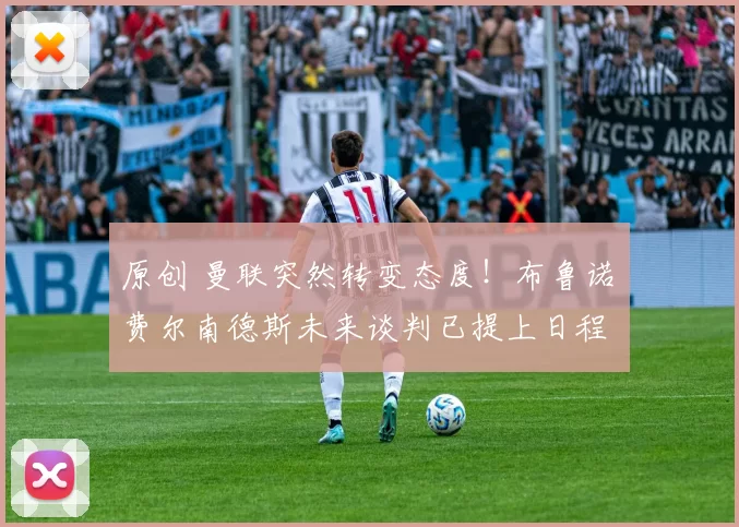 原创 曼联突然转变态度！布鲁诺・费尔南德斯未来谈判已提上日程