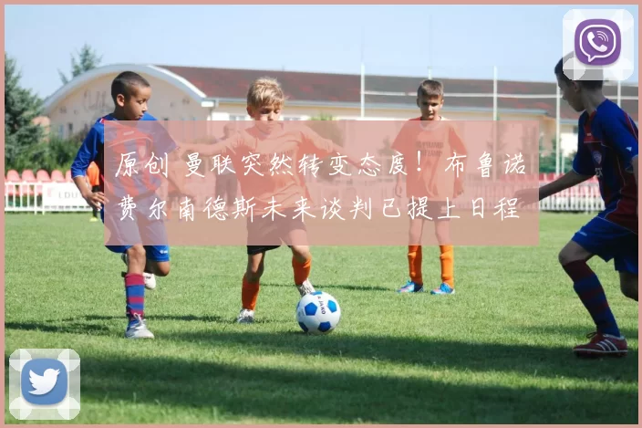 原创 曼联突然转变态度！布鲁诺・费尔南德斯未来谈判已提上日程