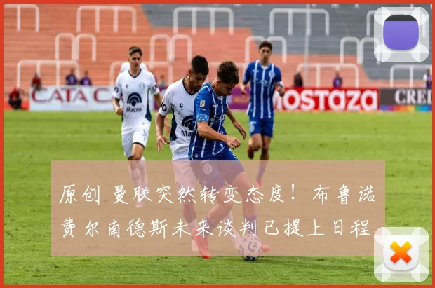 原创 曼联突然转变态度!布鲁诺・费尔南德斯未来谈判已提上日程