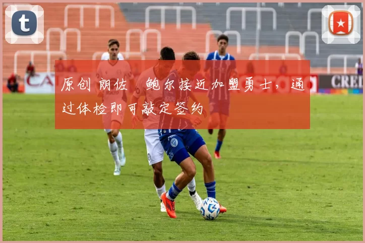 原创 朗佐・鲍尔接近加盟勇士，通过体检即可敲定签约