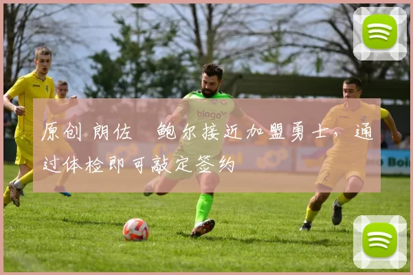 原创 朗佐・鲍尔接近加盟勇士，通过体检即可敲定签约