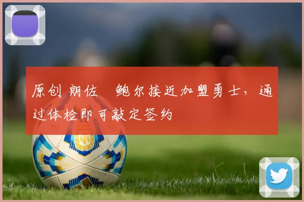 原创 朗佐・鲍尔接近加盟勇士，通过体检即可敲定签约