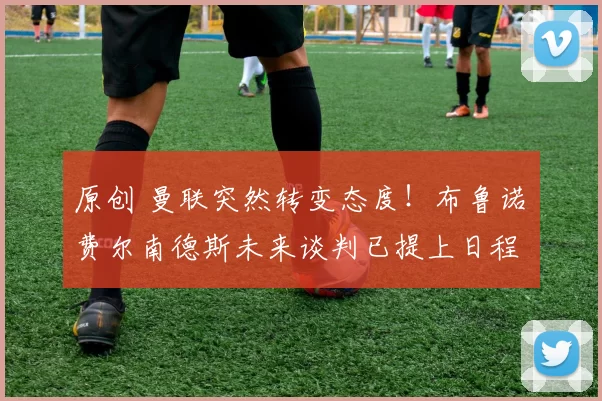 原创 曼联突然转变态度！布鲁诺・费尔南德斯未来谈判已提上日程