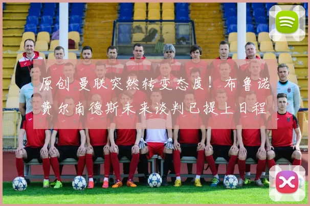 原创 曼联突然转变态度！布鲁诺・费尔南德斯未来谈判已提上日程