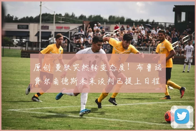 原创 曼联突然转变态度！布鲁诺・费尔南德斯未来谈判已提上日程