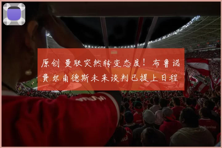 原创 曼联突然转变态度！布鲁诺・费尔南德斯未来谈判已提上日程