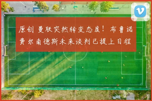 原创 曼联突然转变态度！布鲁诺・费尔南德斯未来谈判已提上日程
