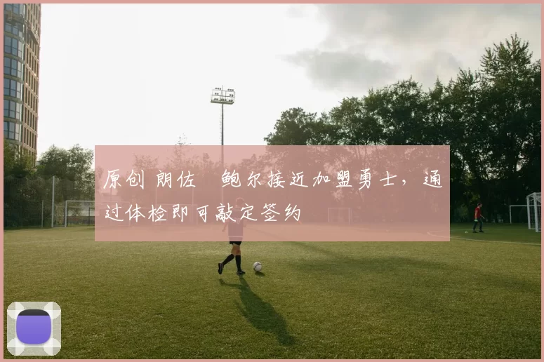 原创 朗佐・鲍尔接近加盟勇士，通过体检即可敲定签约