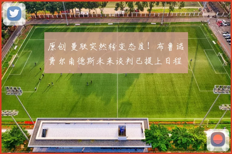 原创 曼联突然转变态度！布鲁诺・费尔南德斯未来谈判已提上日程