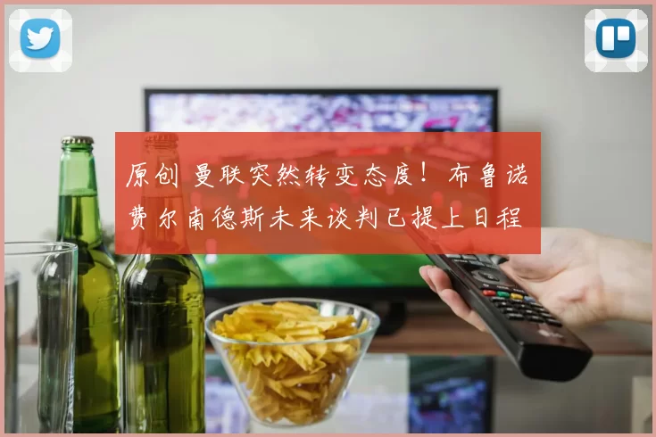 原创 曼联突然转变态度！布鲁诺・费尔南德斯未来谈判已提上日程