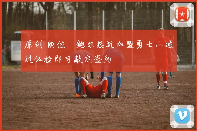 原创 朗佐・鲍尔接近加盟勇士，通过体检即可敲定签约