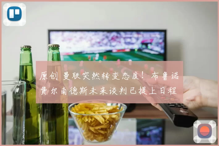 原创 曼联突然转变态度！布鲁诺・费尔南德斯未来谈判已提上日程