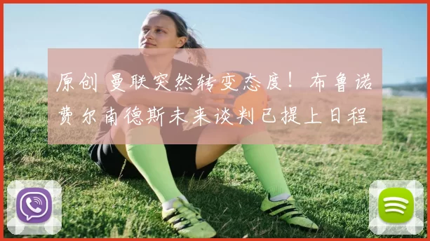 原创 曼联突然转变态度！布鲁诺・费尔南德斯未来谈判已提上日程