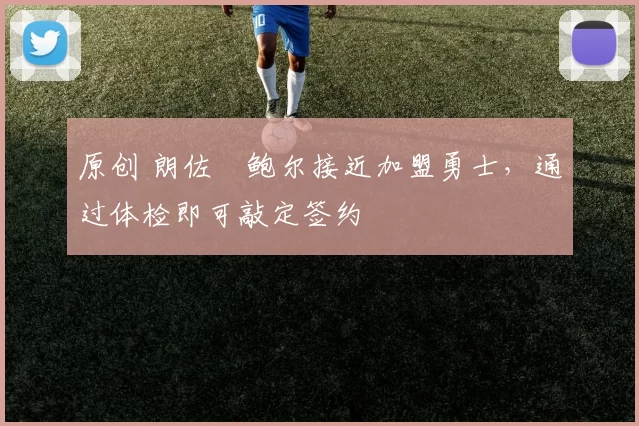 原创 朗佐・鲍尔接近加盟勇士，通过体检即可敲定签约