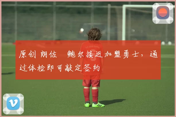 原创 朗佐・鲍尔接近加盟勇士，通过体检即可敲定签约