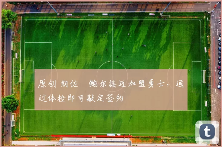 原创 朗佐・鲍尔接近加盟勇士，通过体检即可敲定签约