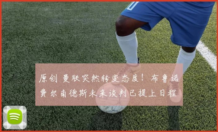 原创 曼联突然转变态度！布鲁诺・费尔南德斯未来谈判已提上日程