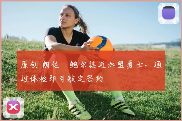 原创 朗佐・鲍尔接近加盟勇士，通过体检即可敲定签约