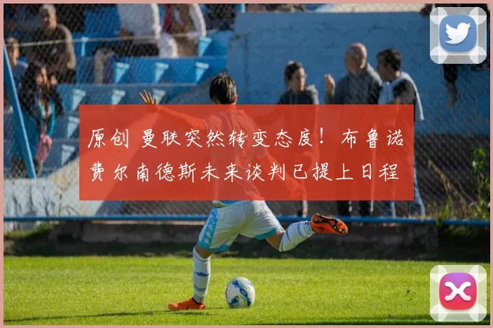 原创 曼联突然转变态度！布鲁诺・费尔南德斯未来谈判已提上日程