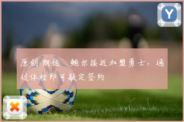 原创 朗佐・鲍尔接近加盟勇士，通过体检即可敲定签约