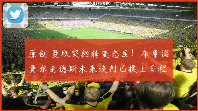 原创 曼联突然转变态度！布鲁诺・费尔南德斯未来谈判已提上日程