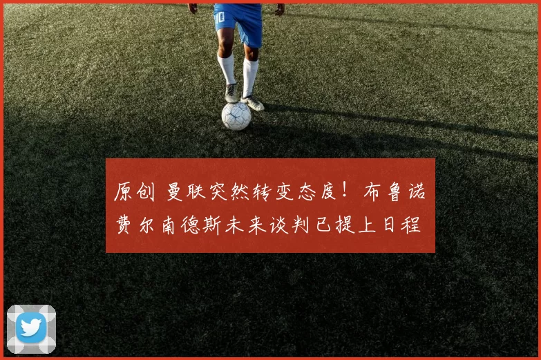 原创 曼联突然转变态度！布鲁诺・费尔南德斯未来谈判已提上日程