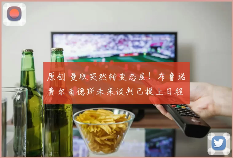 原创 曼联突然转变态度！布鲁诺・费尔南德斯未来谈判已提上日程