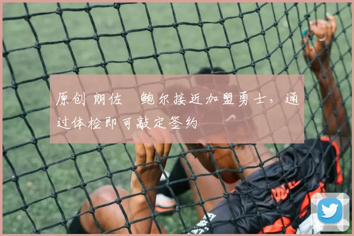 原创 朗佐・鲍尔接近加盟勇士，通过体检即可敲定签约