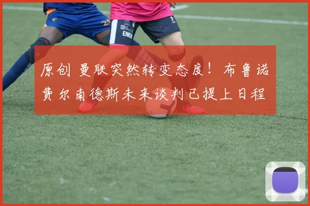 原创 曼联突然转变态度!布鲁诺・费尔南德斯未来谈判已提上日程