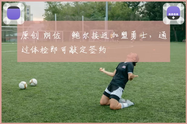 原创 朗佐・鲍尔接近加盟勇士，通过体检即可敲定签约