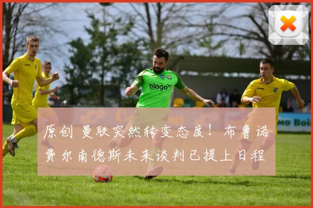 原创 曼联突然转变态度！布鲁诺・费尔南德斯未来谈判已提上日程