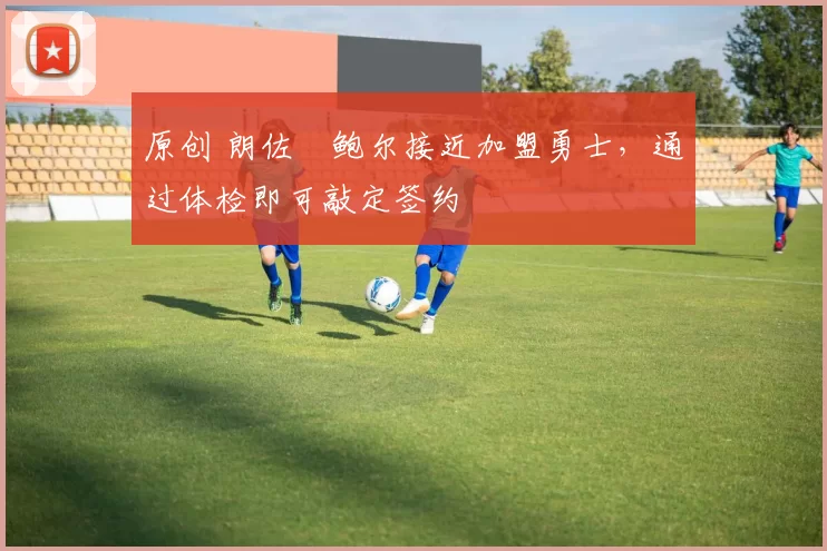 原创 朗佐・鲍尔接近加盟勇士，通过体检即可敲定签约