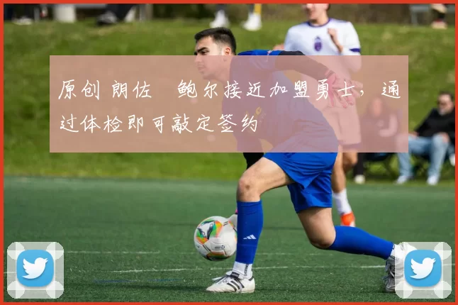 原创 朗佐・鲍尔接近加盟勇士，通过体检即可敲定签约