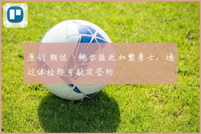 原创 朗佐・鲍尔接近加盟勇士，通过体检即可敲定签约