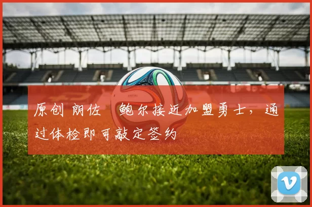 原创 朗佐・鲍尔接近加盟勇士，通过体检即可敲定签约