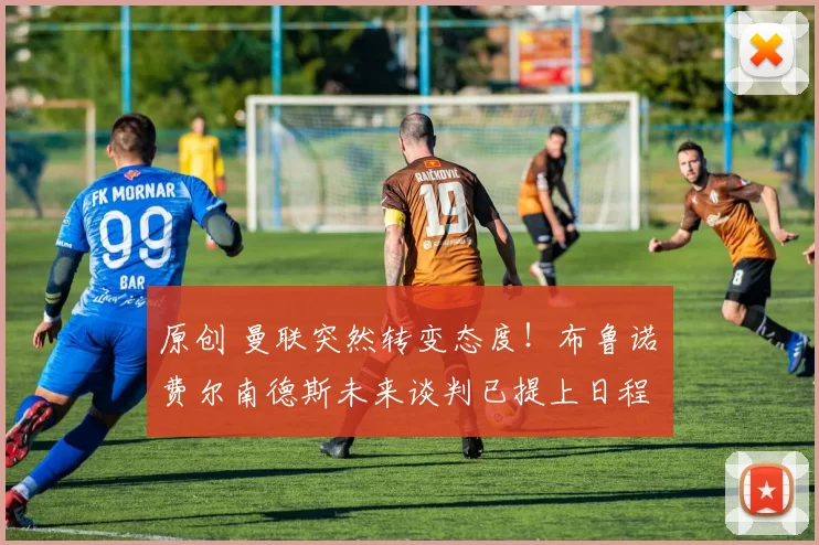 原创 曼联突然转变态度！布鲁诺・费尔南德斯未来谈判已提上日程