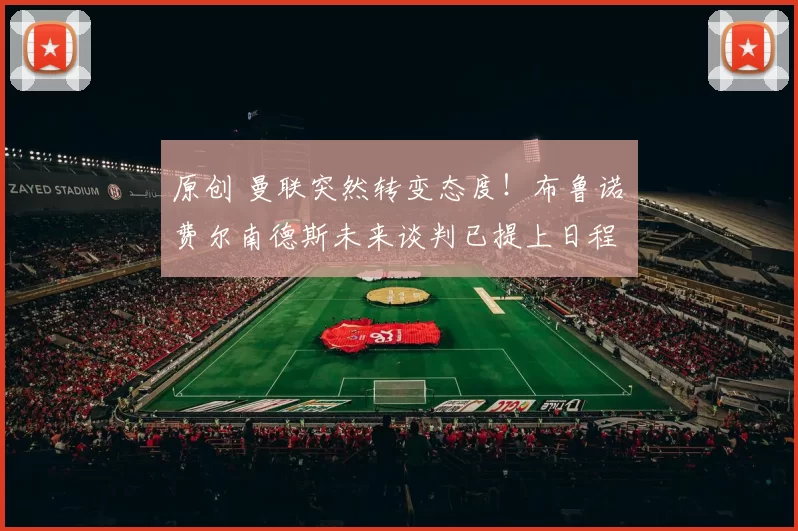 原创 曼联突然转变态度！布鲁诺・费尔南德斯未来谈判已提上日程