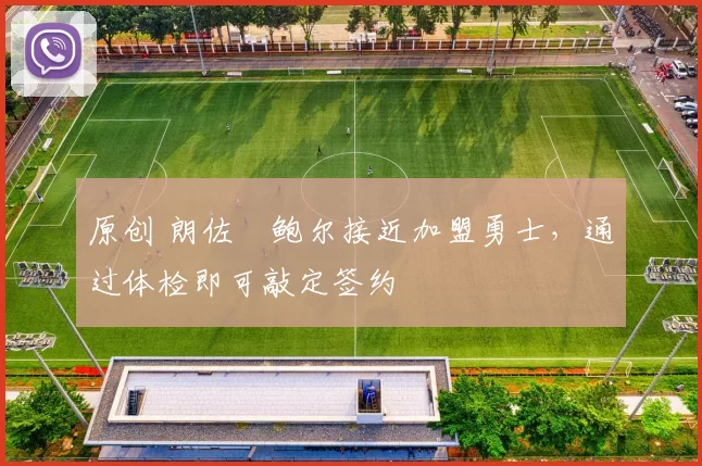 原创 朗佐・鲍尔接近加盟勇士，通过体检即可敲定签约