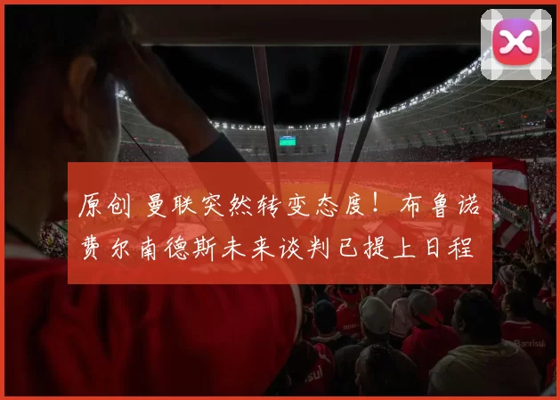 原创 曼联突然转变态度！布鲁诺・费尔南德斯未来谈判已提上日程